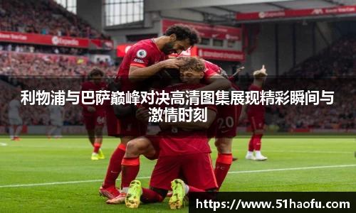 利物浦与巴萨巅峰对决高清图集展现精彩瞬间与激情时刻