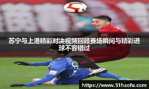苏宁与上港精彩对决视频回顾赛场瞬间与精彩进球不容错过