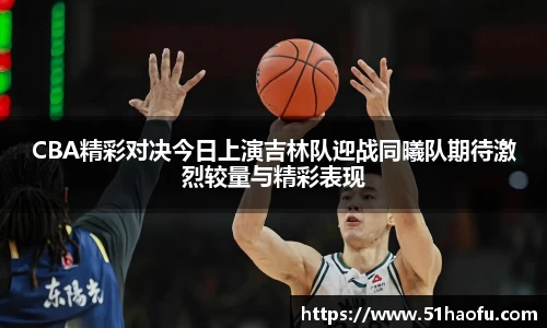 CBA精彩对决今日上演吉林队迎战同曦队期待激烈较量与精彩表现