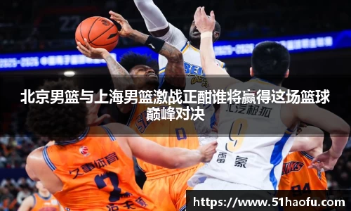 北京男篮与上海男篮激战正酣谁将赢得这场篮球巅峰对决