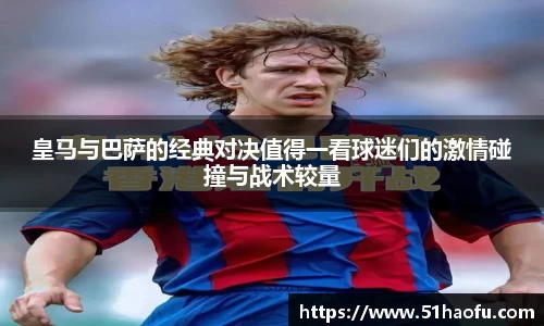 皇马与巴萨的经典对决值得一看球迷们的激情碰撞与战术较量