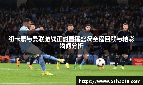 纽卡素与曼联激战正酣直播盛况全程回顾与精彩瞬间分析