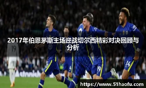 2017年伯恩茅斯主场迎战切尔西精彩对决回顾与分析
