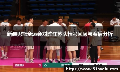 新疆男篮全运会对阵江苏队精彩回顾与赛后分析