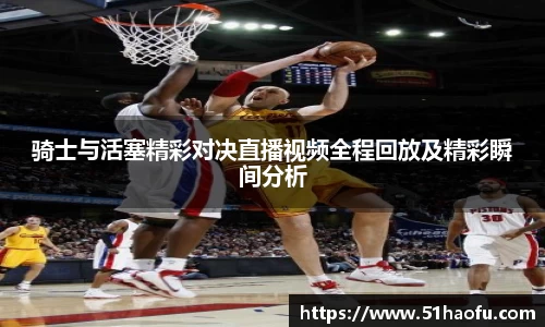 骑士与活塞精彩对决直播视频全程回放及精彩瞬间分析